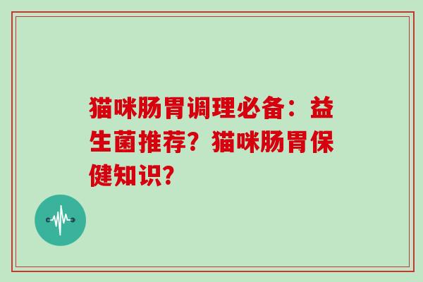 猫咪肠胃调理必备：益生菌推荐？猫咪肠胃保健知识？