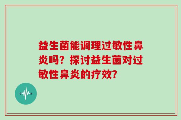 益生菌能调理过敏性鼻炎吗？探讨益生菌对过敏性鼻炎的疗效？