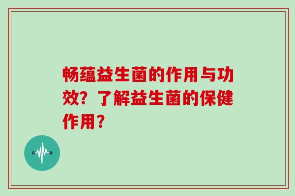 畅蕴益生菌的作用与功效？了解益生菌的保健作用？