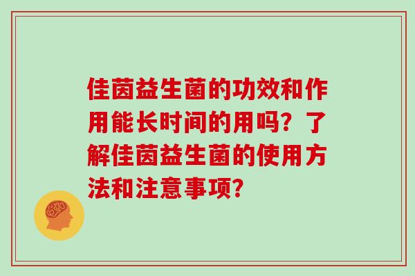 佳茵益生菌的功效和作用能长时间的用吗?了解佳茵益生菌的使用方法和注意事项? 佳茵益生菌的功效和作用能长时间的用吗?了解佳茵益生菌的使用方法和注意事项?