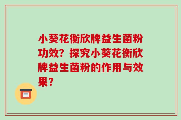 小葵花衡欣牌益生菌粉功效？探究小葵花衡欣牌益生菌粉的作用与效果？