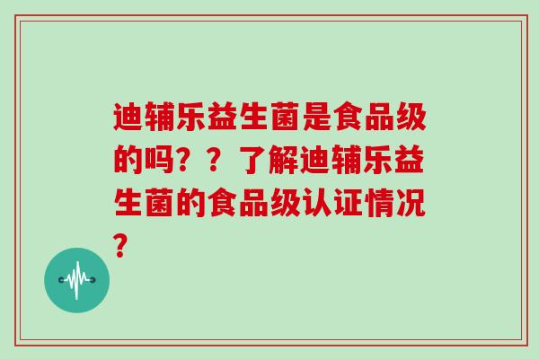 迪辅乐益生菌是食品级的吗？？了解迪辅乐益生菌的食品级认证情况？