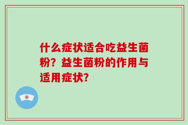 什么症状适合吃益生菌粉?益生菌粉的作用与适用症状? 什么症状适合吃益生菌粉?益生菌粉的作用与适用症状?