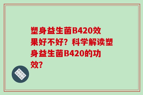 塑身益生菌B420效果好不好？科学解读塑身益生菌B420的功效？
