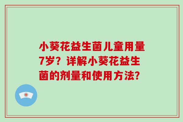 小葵花益生菌儿童用量7岁？详解小葵花益生菌的剂量和使用方法？
