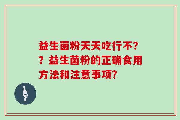 益生菌粉天天吃行不？？益生菌粉的正确食用方法和注意事项？