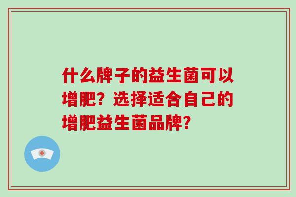 什么牌子的益生菌可以增肥？选择适合自己的增肥益生菌品牌？