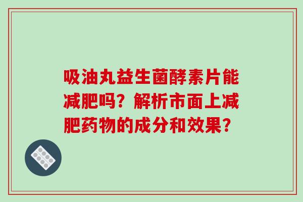 吸油丸益生菌酵素片能吗?解析市面上的成分和效果? 吸油丸益生菌酵素片能吗?解析市面上的成分和效果?