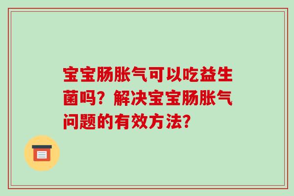 宝宝肠胀气可以吃益生菌吗？解决宝宝肠胀气问题的有效方法？