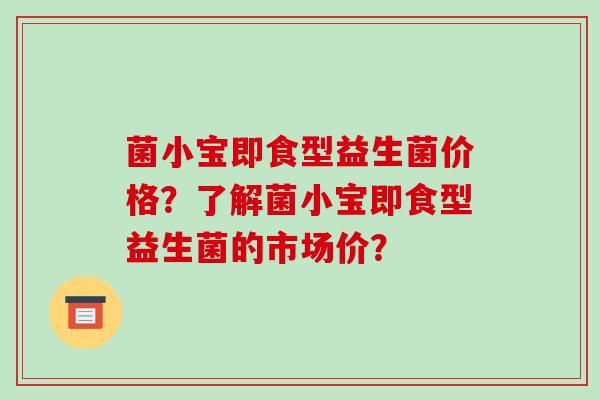 菌小宝即食型益生菌价格？了解菌小宝即食型益生菌的市场价？