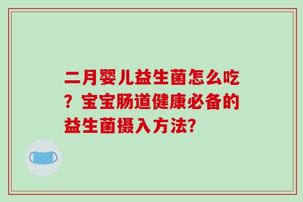 二月婴儿益生菌怎么吃？宝宝肠道健康必备的益生菌摄入方法？
