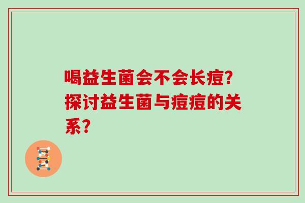 喝益生菌会不会长痘？探讨益生菌与痘痘的关系？
