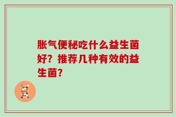 胀气便秘吃什么益生菌好？推荐几种有效的益生菌？