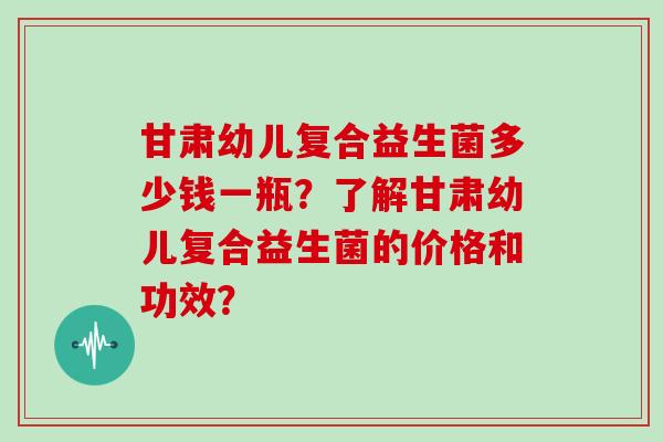 甘肃幼儿复合益生菌多少钱一瓶？了解甘肃幼儿复合益生菌的价格和功效？