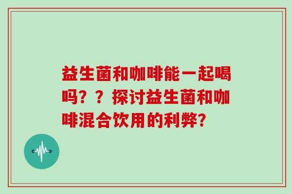 益生菌和咖啡能一起喝吗？？探讨益生菌和咖啡混合饮用的利弊？