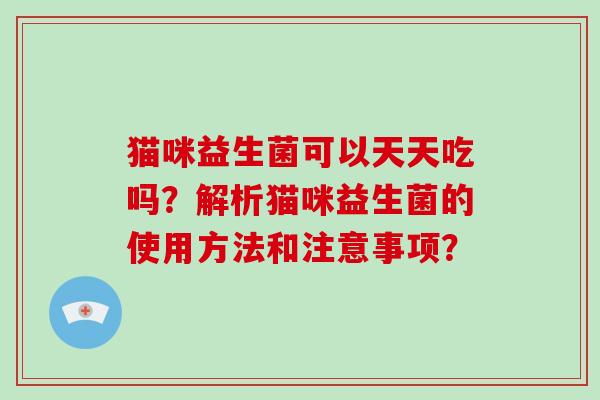 猫咪益生菌可以天天吃吗？解析猫咪益生菌的使用方法和注意事项？