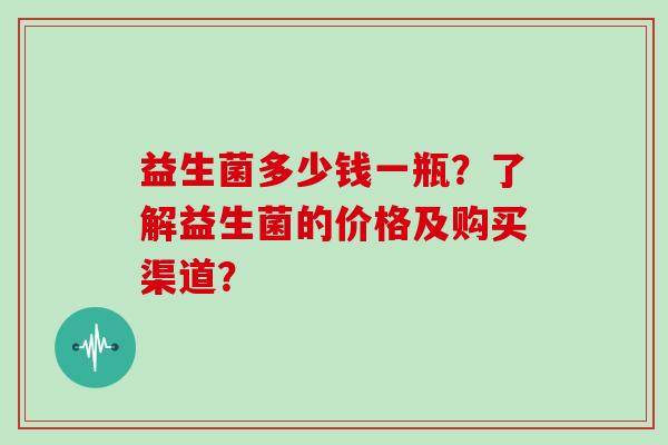 益生菌多少钱一瓶？了解益生菌的价格及购买渠道？