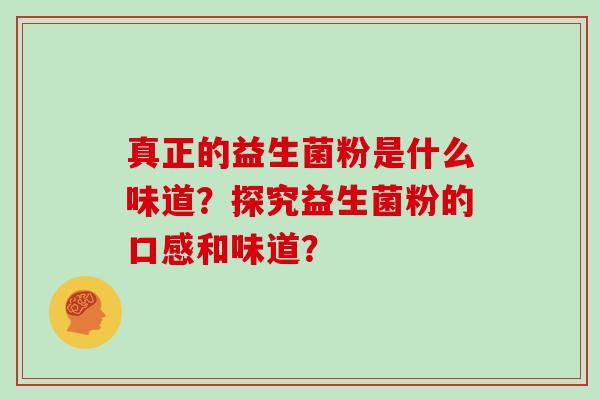 真正的益生菌粉是什么味道?探究益生菌粉的口感和味道? 真正的益生菌粉是什么味道?探究益生菌粉的口感和味道?