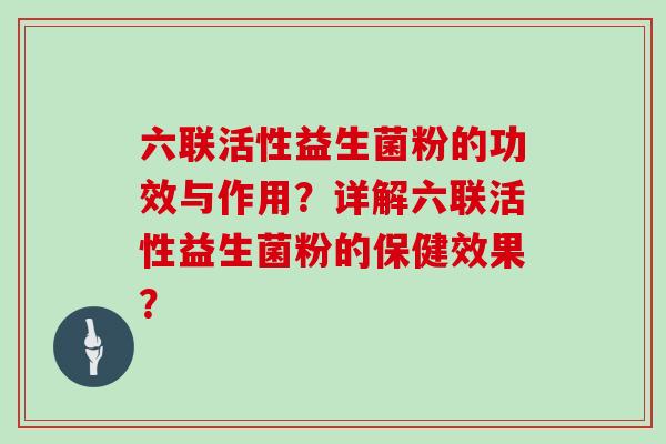 六联活性益生菌粉的功效与作用?详解六联活性益生菌粉的保健效果? 六联活性益生菌粉的功效与作用?详解六联活性益生菌粉的保健效果?