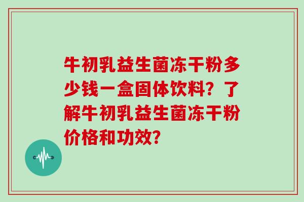 牛初乳益生菌冻干粉多少钱一盒固体饮料？了解牛初乳益生菌冻干粉价格和功效？