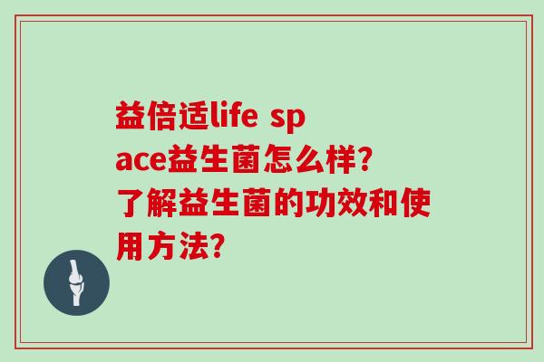 益倍适life space益生菌怎么样?了解益生菌的功效和使用方法? 益倍适life space益生菌怎么样?了解益生菌的功效和使用方法?
