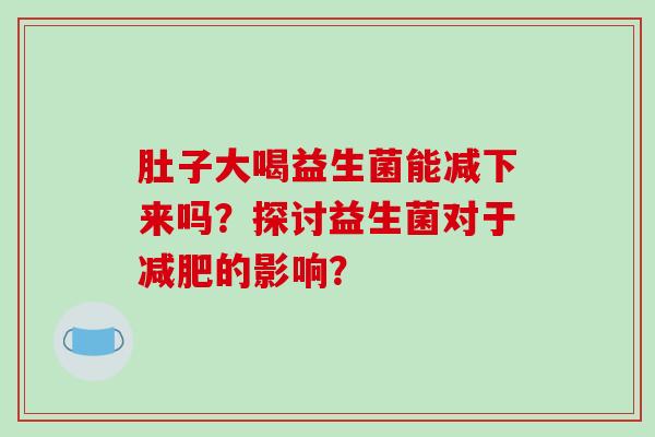 肚子大喝益生菌能减下来吗？探讨益生菌对于减肥的影响？