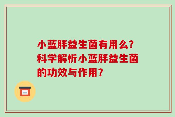 小蓝胖益生菌有用么？科学解析小蓝胖益生菌的功效与作用？