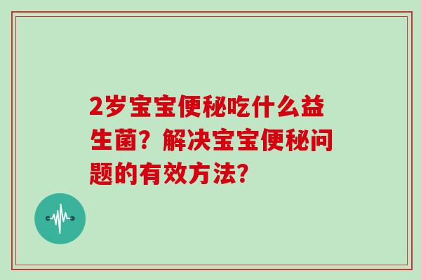 2岁宝宝便秘吃什么益生菌？解决宝宝便秘问题的有效方法？