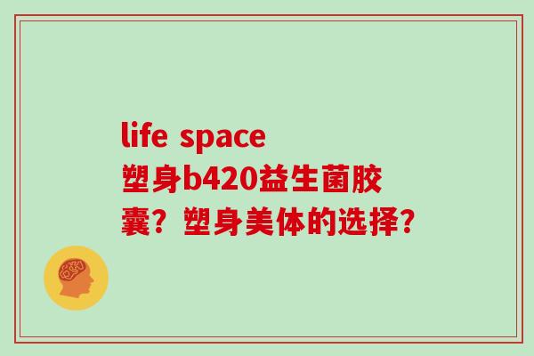 life space塑身b420益生菌胶囊？塑身美体的选择？