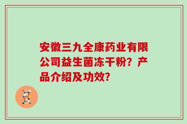 安徽三九全康药业有限公司益生菌冻干粉？产品介绍及功效？