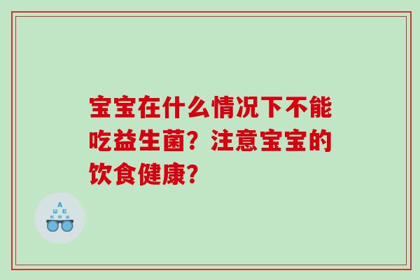 宝宝在什么情况下不能吃益生菌?注意宝宝的饮食健康? 宝宝在什么情况下不能吃益生菌?注意宝宝的饮食健康?