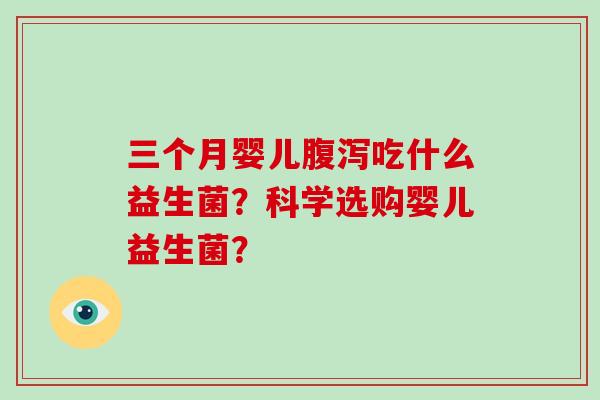 三个月婴儿吃什么益生菌?科学选购婴儿益生菌? 三个月婴儿吃什么益生菌?科学选购婴儿益生菌?