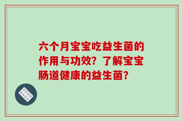 六个月宝宝吃益生菌的作用与功效？了解宝宝肠道健康的益生菌？