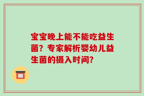 宝宝晚上能不能吃益生菌？专家解析婴幼儿益生菌的摄入时间？