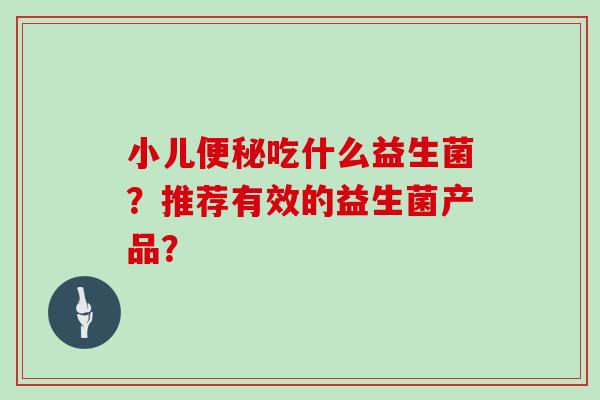 小儿便秘吃什么益生菌？推荐有效的益生菌产品？