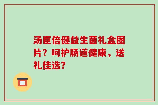 汤臣倍健益生菌礼盒图片？呵护肠道健康，送礼佳选？