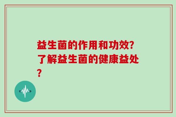 益生菌的作用和功效？了解益生菌的健康益处？