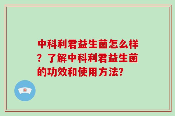 中科利君益生菌怎么样？了解中科利君益生菌的功效和使用方法？