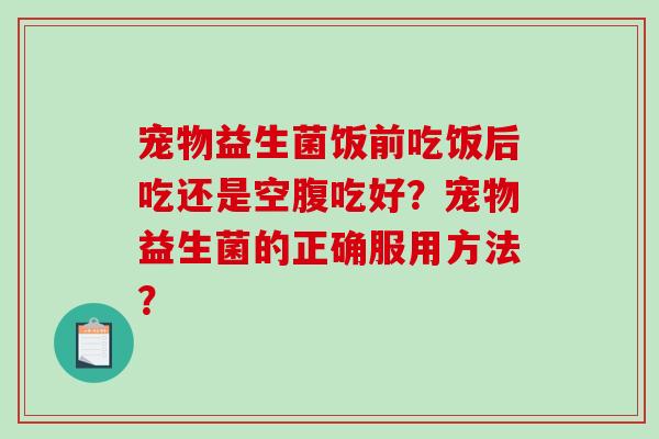 宠物益生菌饭前吃饭后吃还是空腹吃好？宠物益生菌的正确服用方法？