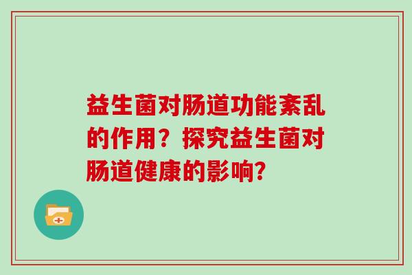 益生菌对肠道功能紊乱的作用？探究益生菌对肠道健康的影响？