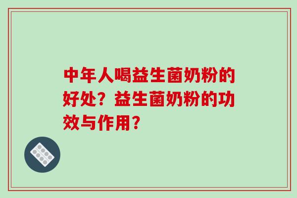 中年人喝益生菌奶粉的好处？益生菌奶粉的功效与作用？