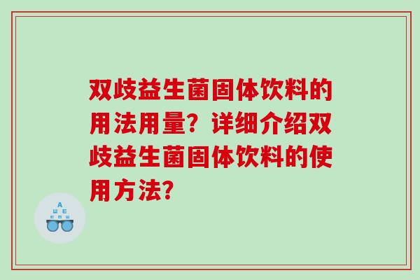 双歧益生菌固体饮料的用法用量?详细介绍双歧益生菌固体饮料的使用方法? 双歧益生菌固体饮料的用法用量?详细介绍双歧益生菌固体饮料的使用方法?