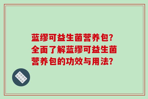 蓝缪可益生菌营养包？全面了解蓝缪可益生菌营养包的功效与用法？