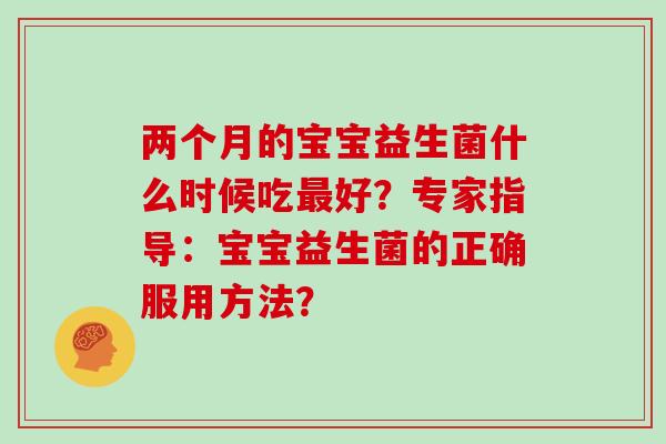 两个月的宝宝益生菌什么时候吃最好？专家指导：宝宝益生菌的正确服用方法？