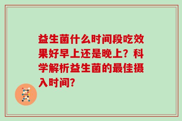 益生菌什么时间段吃效果好早上还是晚上?科学解析益生菌的佳摄入时间? 益生菌什么时间段吃效果好早上还是晚上?科学解析益生菌的佳摄入时间?