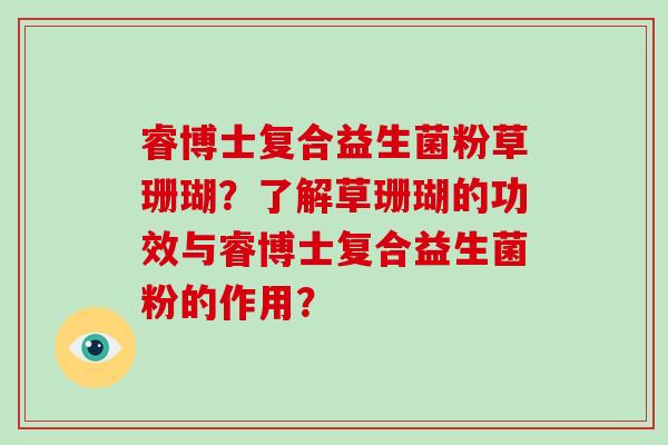 睿博士复合益生菌粉草珊瑚?了解草珊瑚的功效与睿博士复合益生菌粉的作用? 睿博士复合益生菌粉草珊瑚?了解草珊瑚的功效与睿博士复合益生菌粉的作用?