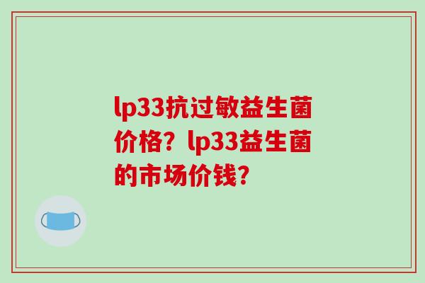 lp33抗过敏益生菌价格？lp33益生菌的市场价钱？