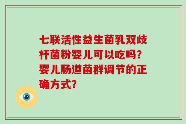 七联活性益生菌乳双歧杆菌粉婴儿可以吃吗？婴儿肠道菌群调节的正确方式？
