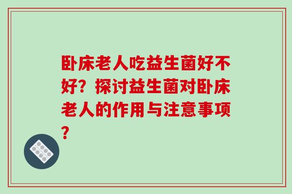 卧床老人吃益生菌好不好?探讨益生菌对卧床老人的作用与注意事项? 卧床老人吃益生菌好不好?探讨益生菌对卧床老人的作用与注意事项?