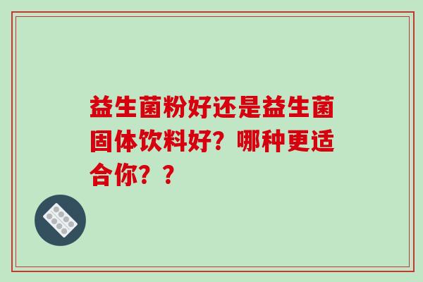 益生菌粉好还是益生菌固体饮料好？哪种更适合你？？